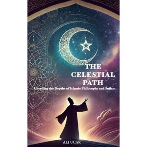 Ucar, Ali The Celestial Path: Unveiling the Depths of Islamic Philosophy and Sufism Ucar, Ali The Celestial Path: Unveiling the Depths of Islamic Philosophy and Sufism