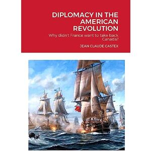 CASTEX, JEAN-CLAUDE DIPLOMACY IN THE AMERICAN REVOLUTION: Why didn't France want to take Canada back? CASTEX, JEAN-CLAUDE DIPLOMACY IN THE AMERICAN REVOLUTION: Why didn't France want to take Canada back?