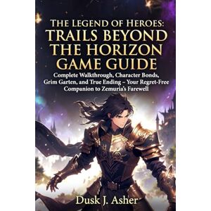 Asher, Dusk J. The Legend of Heroes: Trails Beyond the Horizon Game Guide: Complete Walkthrough, Character Bonds, Grim Garten, and True Ending – Your Regret-Free Companion to Zemuria’s Farewell Asher, Dusk J. The Legend of Heroes: Trails Beyond the Horizon Game Guide: Complete Walkthrough, Character Bonds, Grim Garten, and True Ending – Your Regret-Free Companion to Zemuria’s Farewell