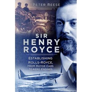 Reese, Peter Sir Henry Royce: Establishing Rolls-Royce, from Motor Cars to Aero Engines Reese, Peter Sir Henry Royce: Establishing Rolls-Royce, from Motor Cars to Aero Engines