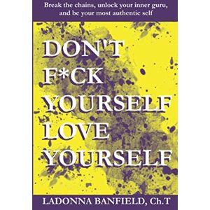 Banfield Ch.T, LaDonna Don't F*ck Yourself, Love Yourself: Break the chains, unlock your inner guru, and be your most authentic self Banfield Ch.T, LaDonna Don't F*ck Yourself, Love Yourself: Break the chains, unlock your inner guru, and be your most authentic self