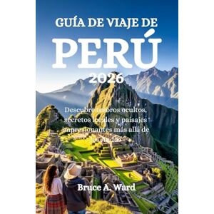 Ward, Bruce A. GUÍA DE VIAJE DE PERÚ 2026: Descubre tesoros ocultos, secretos locales y paisajes impresionantes más allá de los Andes Ward, Bruce A. GUÍA DE VIAJE DE PERÚ 2026: Descubre tesoros ocultos, secretos locales y paisajes impresionantes más allá de los Andes