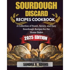 ADAMS, SANDRA B. SOURDOUGH DISCARD RECIPES COOKBOOK: A Collection of Sweet, Savory, and Easy Sourdough Recipes for the Home Baker ADAMS, SANDRA B. SOURDOUGH DISCARD RECIPES COOKBOOK: A Collection of Sweet, Savory, and Easy Sourdough Recipes for the Home Baker