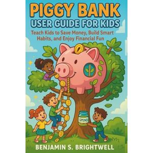 Brightwell, Benjamin S Piggy Bank User Guide for Kids: Teach Kids to Save Money, Build Smart Habits and Enjoy Financial Fun Brightwell, Benjamin S Piggy Bank User Guide for Kids: Teach Kids to Save Money, Build Smart Habits and Enjoy Financial Fun