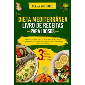 Whitford, Clara DIETA MEDITERRÂNEA LIVRO DE RECEITAS PARA IDOSOS: Receitas simples e saudáveis para promover a longevidade, controlar o peso e manter a vitalidade após os 60 anos Whitford, Clara DIETA MEDITERRÂNEA LIVRO DE RECEITAS PARA IDOSOS: Receitas simples e saudáveis para promover a longevidade, controlar o peso e manter a vitalidade após os 60 anos
