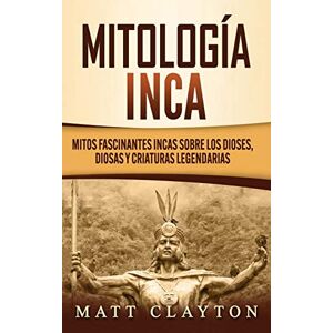 Clayton, Matt Mitología Inca: Mitos fascinantes incas sobre los dioses, diosas y criaturas legendarias Clayton, Matt Mitología Inca: Mitos fascinantes incas sobre los dioses, diosas y criaturas legendarias