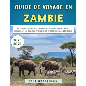 Georgeson, Paul Guide De Voyage En Zambie 2025-2026: Votre guide complet pour les safaris, les chutes Victoria, les trésors culturels, les expériences d'aventure et les voyages tout au long de l'année Georgeson, Paul Guide De Voyage En Zambie 2025-2026: Votre guide complet pour les safaris, les chutes Victoria, les trésors culturels, les expériences d'aventure et les voyages tout au long de l'année