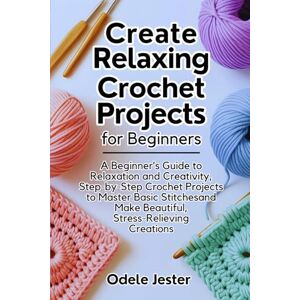 Jester, Odele Create Relaxing Crochet Projects For Beginners: A Beginner’s Guide to Relaxation and Creativity, Step-by-Step Crochet Projects to Master Basic Stitches and Make Beautiful, Stress-Relieving Creations Jester, Odele Create Relaxing Crochet Projects For Beginners: A Beginner’s Guide to Relaxation and Creativity, Step-by-Step Crochet Projects to Master Basic Stitches and Make Beautiful, Stress-Relieving Creations