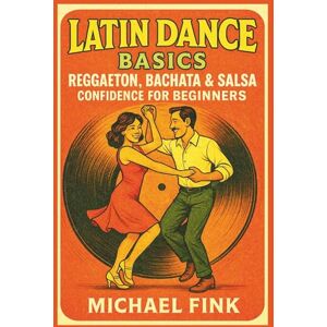 Fink, Michael Latin Dance Basics: Reggaeton, Bachata & Salsa Confidence for Beginners Fink, Michael Latin Dance Basics: Reggaeton, Bachata & Salsa Confidence for Beginners