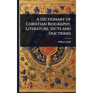 Smith, William A Dictionary of Christian Biography, Literature, Sects and Doctrines Smith, William A Dictionary of Christian Biography, Literature, Sects and Doctrines