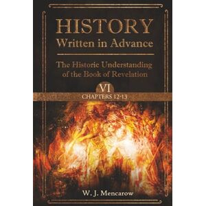 Mencarow, W. J. History Written in Advance: The Historic Understanding of the Book of Revelation, Vol. VI, Chapters 12 & 13 Mencarow, W. J. History Written in Advance: The Historic Understanding of the Book of Revelation, Vol. VI, Chapters 12 & 13