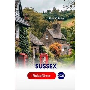 Baier, Felix K Sussex Reiseführer 2026: Erkunden Sie Brighton, Seaside Escapes, Coastal Cliffs, Secret Gardens, historische Schlösser, Weinberge, genießen Sie ... kulturelle Festivals mit perfekter Reiseroute Baier, Felix K Sussex Reiseführer 2026: Erkunden Sie Brighton, Seaside Escapes, Coastal Cliffs, Secret Gardens, historische Schlösser, Weinberge, genießen Sie ... kulturelle Festivals mit perfekter Reiseroute