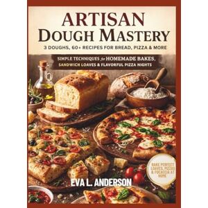 Anderson, Eva L. Artisan Dough Mastery: 3 Doughs, 60+ Recipes for Bread, Pizza & More: Simple Techniques for Homemade Bakes, Sandwich Loaves & Flavorful Pizza Nights Anderson, Eva L. Artisan Dough Mastery: 3 Doughs, 60+ Recipes for Bread, Pizza & More: Simple Techniques for Homemade Bakes, Sandwich Loaves & Flavorful Pizza Nights