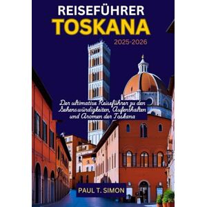 T. SIMON, PAUL TOSKANA REISEFÜHRER 2025-2026: Der ultimative Reiseführer zu den Sehenswürdigkeiten, Aufenthalten und Aromen der Toskana T. SIMON, PAUL TOSKANA REISEFÜHRER 2025-2026: Der ultimative Reiseführer zu den Sehenswürdigkeiten, Aufenthalten und Aromen der Toskana