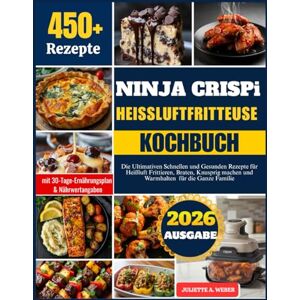 Weber NINJA CRISPi HEISSLUFTFRITTEUSE KOCHBUCH: Die Ultimativen Schnellen und Gesunden Rezepte für Heißluft Frittieren, Braten, Knusprig machen und Warmhalten für die Ganze Familie Weber NINJA CRISPi HEISSLUFTFRITTEUSE KOCHBUCH: Die Ultimativen Schnellen und Gesunden Rezepte für Heißluft Frittieren, Braten, Knusprig machen und Warmhalten für die Ganze Familie