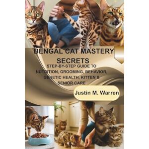 M. WARREN, JUSTIN BENGAL CAT MASTERY SECRETS: STEP-BY-STEP GUIDE TO NUTRITION, GROOMING, BEHAVIOR, GENETIC HEALTH, KITTEN & SENIOR CARE M. WARREN, JUSTIN BENGAL CAT MASTERY SECRETS: STEP-BY-STEP GUIDE TO NUTRITION, GROOMING, BEHAVIOR, GENETIC HEALTH, KITTEN & SENIOR CARE