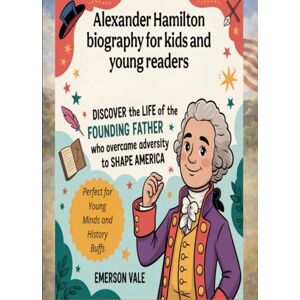 Vale, Emerson Alexander Hamilton biography for kids and young readers: Discover the Life of the Founding Father Who Overcame Adversity to Shape America (Perfect for Young Minds and History Buffs) Vale, Emerson Alexander Hamilton biography for kids and young readers: Discover the Life of the Founding Father Who Overcame Adversity to Shape America (Perfect for Young Minds and History Buffs)