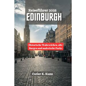 Kunz, Cutler K. EDINBURGH Reiseführer 2025: Historische Wahrzeichen, alte Burgen und malerische Parks Kunz, Cutler K. EDINBURGH Reiseführer 2025: Historische Wahrzeichen, alte Burgen und malerische Parks
