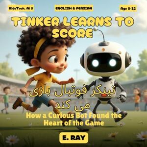 RAY, E. AI FOR KIDS TINKER LEARNS TO SCORE (BILINGUAL ENGLISH-PERSIAN): تینکر فوتبال بازی می کند RAY, E. AI FOR KIDS TINKER LEARNS TO SCORE (BILINGUAL ENGLISH-PERSIAN): تینکر فوتبال بازی می کند