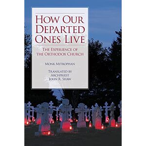 Mitrophan, Monk How Our Departed Ones Live: The Experience of the Orthodox Church Mitrophan, Monk How Our Departed Ones Live: The Experience of the Orthodox Church