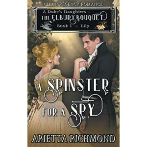 Richmond, Arietta A Spinster for a Spy: Book 1: Lily Clean Regency Romance (A Duke's Daughters The Elbury Bouquet) Richmond, Arietta A Spinster for a Spy: Book 1: Lily Clean Regency Romance (A Duke's Daughters The Elbury Bouquet)