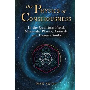 Antic, Ivan The Physics of Consciousness: In the Quantum Field, Minerals, Plants, Animals and Human Souls (Existence Consciousness Bliss) Antic, Ivan The Physics of Consciousness: In the Quantum Field, Minerals, Plants, Animals and Human Souls (Existence Consciousness Bliss)