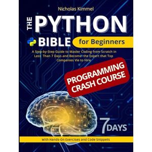Kimmel, Nicholas The Python Bible for Beginners: A Step-By-Step Guide to Master Coding from Scratch in Less Than 7 Days and Become the Expert that Top Companies Vie to Hire (with Hands-On Exercises and Code Snippets) Kimmel, Nicholas The Python Bible for Beginners: A Step-By-Step Guide to Master Coding from Scratch in Less Than 7 Days and Become the Expert that Top Companies Vie to Hire (with Hands-On Exercises and Code Snippets)