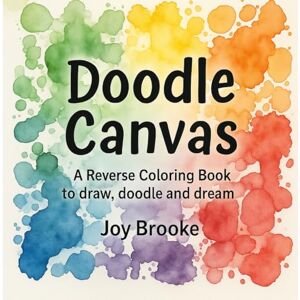 Brooke, Joy Doodle Canvas: A Reverse Coloring Book to Draw, Doodle, and Dream: Reverse Coloring Book for Adults and Teens- Watercolor Art Prompts for Stress ... and Mindful Drawing (Joy Brooke Coloring) Brooke, Joy Doodle Canvas: A Reverse Coloring Book to Draw, Doodle, and Dream: Reverse Coloring Book for Adults and Teens- Watercolor Art Prompts for Stress ... and Mindful Drawing (Joy Brooke Coloring)