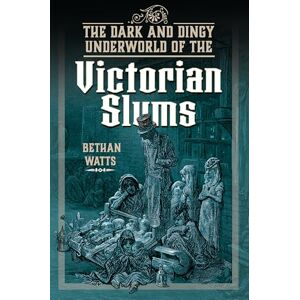 Bethan Watts The Dark and Dingy Underworld of the Victorian Slums Bethan Watts The Dark and Dingy Underworld of the Victorian Slums