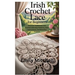 Mitchell, Emily IRISH CROCHET LACE FOR BEGINNERS: Discover Traditional Irish Crochet with Easy Patterns, Clear Instructions, and Beautiful Projects Mitchell, Emily IRISH CROCHET LACE FOR BEGINNERS: Discover Traditional Irish Crochet with Easy Patterns, Clear Instructions, and Beautiful Projects
