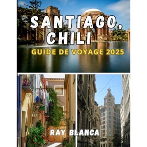 BLANCA, RAY SANTIAGO, CHILI GUIDE DE VOYAGE 2025: Découvrez l'âme de Santiago à travers des secrets locaux, des lieux incontournables et des conseils de voyage intelligents BLANCA, RAY SANTIAGO, CHILI GUIDE DE VOYAGE 2025: Découvrez l'âme de Santiago à travers des secrets locaux, des lieux incontournables et des conseils de voyage intelligents