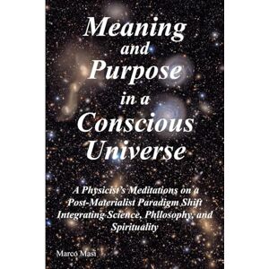 Masi, Marco Meaning and Purpose in a Conscious Universe: A Physicist’s Meditations on a Post-Materialist Paradigm Shift Integrating Science, Philosophy, and Spirituality Masi, Marco Meaning and Purpose in a Conscious Universe: A Physicist’s Meditations on a Post-Materialist Paradigm Shift Integrating Science, Philosophy, and Spirituality