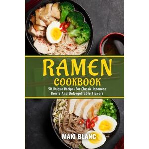 Blanc, Maki Ramen Cookbook: 50 Unique Recipes For Classic Japanese Bowls And Unforgettable Flavors Blanc, Maki Ramen Cookbook: 50 Unique Recipes For Classic Japanese Bowls And Unforgettable Flavors