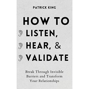 King, Patrick How to Listen, Hear, and Validate: Break Through Invisible Barriers and Transform Your Relationships King, Patrick How to Listen, Hear, and Validate: Break Through Invisible Barriers and Transform Your Relationships
