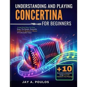 POULOS, JAY A. UNDERSTANDING AND PLAYING CONCERTINA FOR BEGINNERS: From First Note To First Song: The Simple, Enjoyable Guide For Beginners -Master 10 Unbeatable Tunes POULOS, JAY A. UNDERSTANDING AND PLAYING CONCERTINA FOR BEGINNERS: From First Note To First Song: The Simple, Enjoyable Guide For Beginners -Master 10 Unbeatable Tunes
