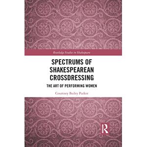 Bailey Parker, Courtney Spectrums of Shakespearean Crossdressing: The Art of Performing Women (Routledge Studies in Shakespeare) Bailey Parker, Courtney Spectrums of Shakespearean Crossdressing: The Art of Performing Women (Routledge Studies in Shakespeare)