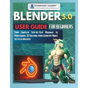 ACADEMY, TRIUMPHANT Blender 5.0 User Guide For Beginners: Your Complete Step-by-Step Roadmap to Professional 3D Creation, from Geometry Nodes to Cycles Mastery ACADEMY, TRIUMPHANT Blender 5.0 User Guide For Beginners: Your Complete Step-by-Step Roadmap to Professional 3D Creation, from Geometry Nodes to Cycles Mastery