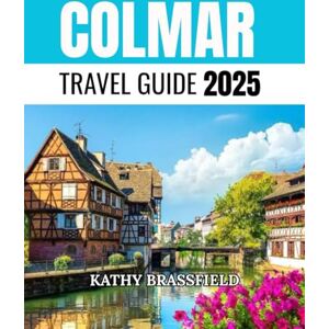 BRASSFIELD, KATHY COLMAR TRAVEL GUIDE 2025: Uncover the Magic of Alsace’s Hidden Gem Through Food, Festivals, Vineyards, and Unforgettable Day Trips BRASSFIELD, KATHY COLMAR TRAVEL GUIDE 2025: Uncover the Magic of Alsace’s Hidden Gem Through Food, Festivals, Vineyards, and Unforgettable Day Trips