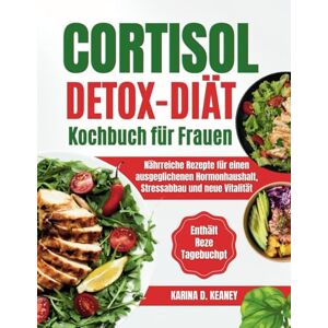 D. Keaney, Karina Cortisol Detox Diät Kochbuch für Frauen: Nährreiche Rezepte, um den Hormonhaushalt ins Gleichgewicht zu bringen, Stress abzubauen und Ihre Vitalität zurückzugewinnen D. Keaney, Karina Cortisol Detox Diät Kochbuch für Frauen: Nährreiche Rezepte, um den Hormonhaushalt ins Gleichgewicht zu bringen, Stress abzubauen und Ihre Vitalität zurückzugewinnen