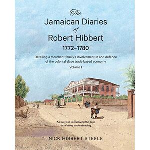 Hibbert Steele, Nick The Jamaican Diaries of Robert Hibbert 1772-1780: Detailing a merchant family's involvement in and defence of the colonial slave trade based economy Hibbert Steele, Nick The Jamaican Diaries of Robert Hibbert 1772-1780: Detailing a merchant family's involvement in and defence of the colonial slave trade based economy