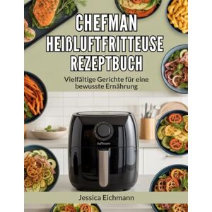 Eichmann, Jessica CHEFMAN HEIßLUFTFRITTEUSE REZEPTBUCH: Vielfältige Gerichte für eine bewusste Ernährung Eichmann, Jessica CHEFMAN HEIßLUFTFRITTEUSE REZEPTBUCH: Vielfältige Gerichte für eine bewusste Ernährung