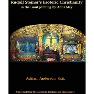 Anderson, Adrian Rudolf Steiner's Esoteric Christianity in the Grail painting by Anna May: Contemplating the sacred in Rosicrucian Christianity Anderson, Adrian Rudolf Steiner's Esoteric Christianity in the Grail painting by Anna May: Contemplating the sacred in Rosicrucian Christianity