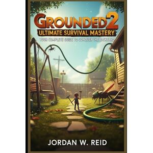 Reid, Jordan W. Grounded 2 Ultimate Survival Mastery: Your Complete Guide to Conquer the Backyard Reid, Jordan W. Grounded 2 Ultimate Survival Mastery: Your Complete Guide to Conquer the Backyard