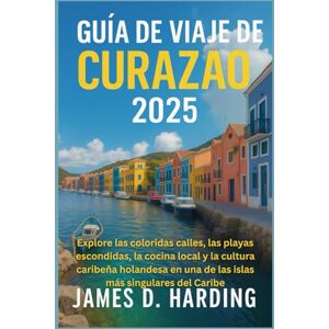 HARDING, JAMES D. GUÍA DE VIAJE DE CURAZAO 2025: Explore las coloridas calles, las playas escondidas, la cocina local y la cultura caribeña holandesa en una de las islas más singulares del Caribe HARDING, JAMES D. GUÍA DE VIAJE DE CURAZAO 2025: Explore las coloridas calles, las playas escondidas, la cocina local y la cultura caribeña holandesa en una de las islas más singulares del Caribe