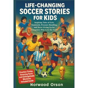 Orson, Norwood Life-Changing Soccer Stories for Kids: Inspiring Tales of Grit, Teamwork, Pressure Handling, and Never Giving Up for Younsters Who Love the Game Orson, Norwood Life-Changing Soccer Stories for Kids: Inspiring Tales of Grit, Teamwork, Pressure Handling, and Never Giving Up for Younsters Who Love the Game