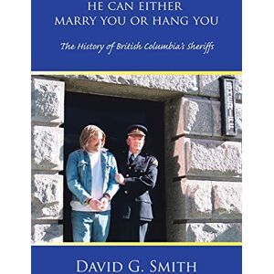 Smith, David G. He Can Either Marry You or Hang You: The History of British Columbia's Sheriffs Smith, David G. He Can Either Marry You or Hang You: The History of British Columbia's Sheriffs