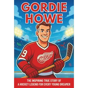 Bell, Miranda R. Gordie Howe Biography: The Inspiring True Story of a Hockey Legend for Every Young Dreamer (Icons of the Game) Bell, Miranda R. Gordie Howe Biography: The Inspiring True Story of a Hockey Legend for Every Young Dreamer (Icons of the Game)