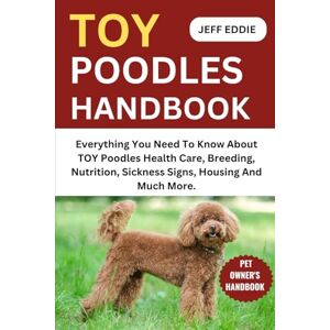 EDDIE, JEFF TOY POODLES HANDBOOK: Everything You Need To Know About TOY Poodles Health Care, Breeding, Nutrition, Sickness Signs, Housing And Much More. EDDIE, JEFF TOY POODLES HANDBOOK: Everything You Need To Know About TOY Poodles Health Care, Breeding, Nutrition, Sickness Signs, Housing And Much More.
