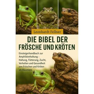 Fellner, Leonhardt Die Bibel der Frösche und Kröten: Einsteigerhandbuch zur Amphibienhaltung – Haltung, Fütterung, Zucht, Verhalten und Gesundheit von Fröschen und Kröten als Haustiere Fellner, Leonhardt Die Bibel der Frösche und Kröten: Einsteigerhandbuch zur Amphibienhaltung – Haltung, Fütterung, Zucht, Verhalten und Gesundheit von Fröschen und Kröten als Haustiere