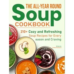 Hawthorne, Amelia The All-Year Round Soup Cookbook: 210+ Cozy and Refreshing Soup Recipes for Every Season and Craving Hawthorne, Amelia The All-Year Round Soup Cookbook: 210+ Cozy and Refreshing Soup Recipes for Every Season and Craving